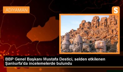 BBP Genel Başkanı Mustafa Destici, selden etkilenen Şanlıurfa’da incelemelerde bulundu