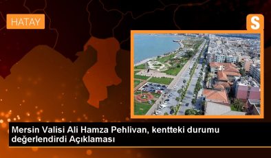 Mersin Valisi Ali Hamza Pehlivan, kentteki durumu değerlendirdi Açıklaması