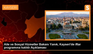 Aile ve Sosyal Hizmetler Bakanı Yanık, Kayseri’de iftar programına katıldı Açıklaması