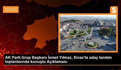 AK Parti Grup Başkanı İsmet Yılmaz, Sivas’ta aday tanıtım toplantısında konuştu Açıklaması