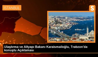 Ulaştırma ve Altyapı Bakanı Karaismailoğlu, Trabzon’da konuştu Açıklaması